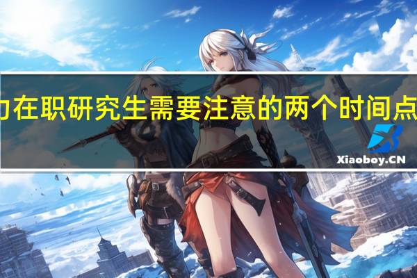 报考同等学力在职研究生需要注意的两个时间点以及条件注意事项