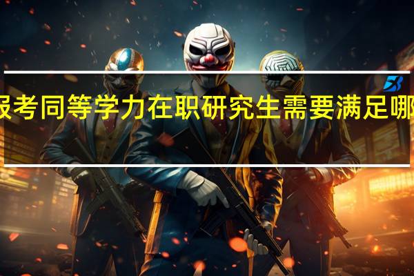 报考同等学力在职研究生需要满足哪些条件