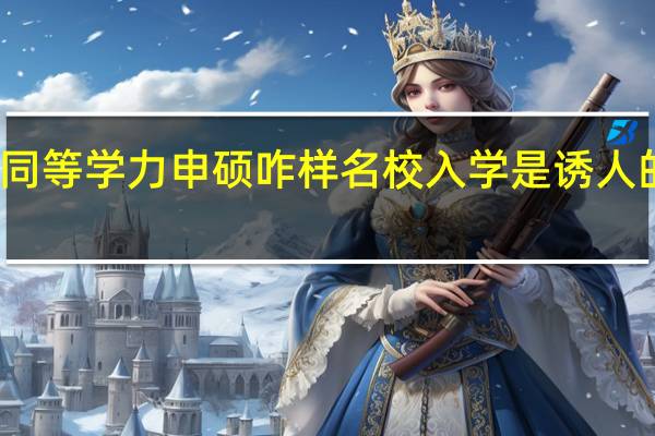 报考同等学力申硕咋样名校入学是诱人的报读驱动