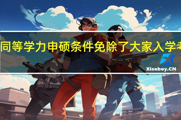 报考同等学力申硕条件免除了大家入学考试的烦恼