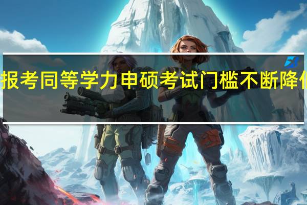 报考同等学力申硕考试门槛不断降低了吗