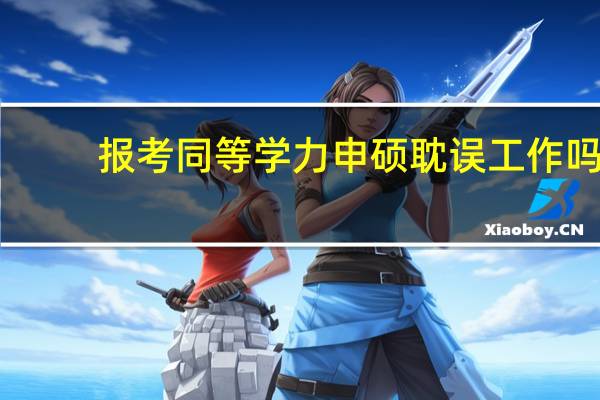 报考同等学力申硕耽误工作吗