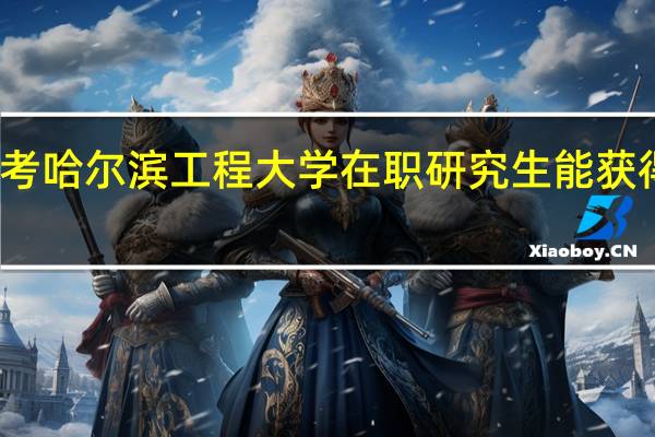 报考哈尔滨工程大学在职研究生能获得双证吗