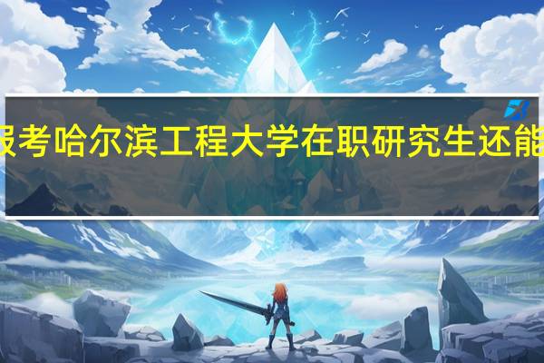 报考哈尔滨工程大学在职研究生还能工作吗