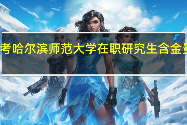 报考哈尔滨师范大学在职研究生含金量怎么样