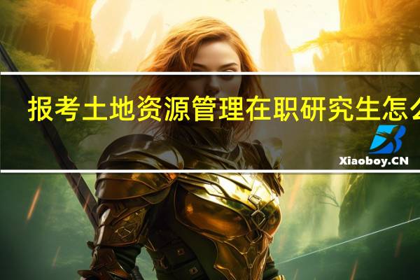 报考土地资源管理在职研究生怎么样