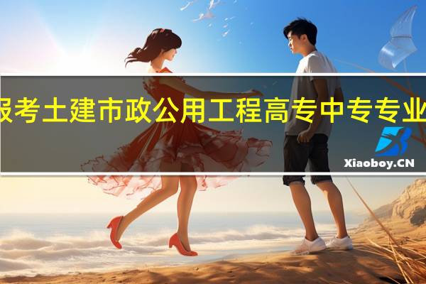 报考土建市政公用工程高专中专专业是什么