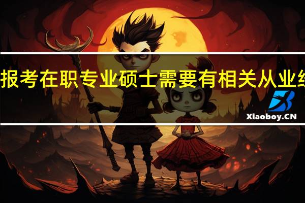 报考在职专业硕士需要有相关从业经历吗