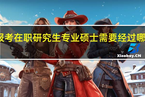 报考在职研究生专业硕士需要经过哪些步骤