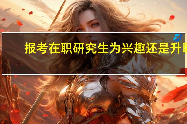 报考在职研究生为兴趣还是升职