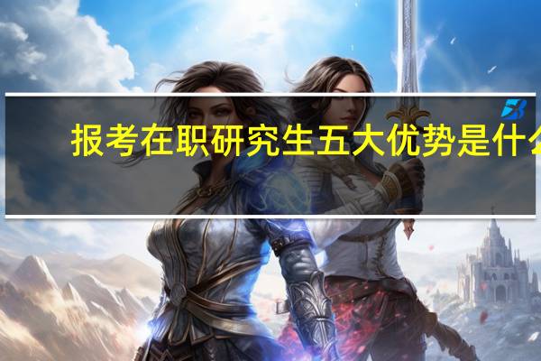 报考在职研究生五大优势是什么