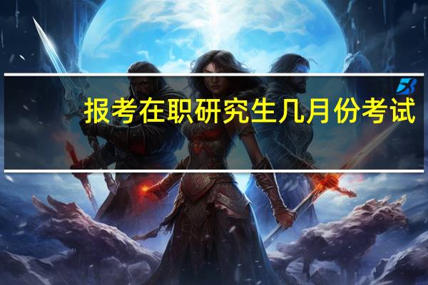 报考在职研究生几月份考试