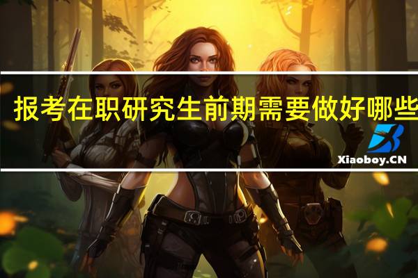 报考在职研究生前期需要做好哪些准备