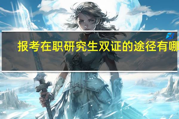 报考在职研究生双证的途径有哪些