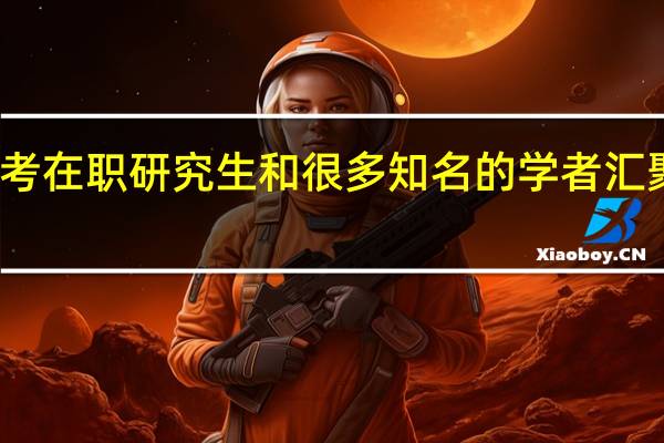 报考在职研究生和很多知名的学者汇聚在一起