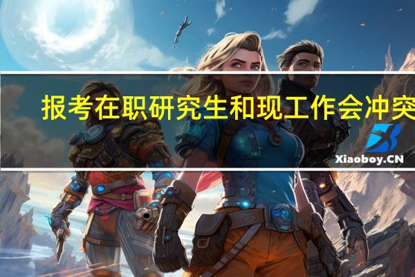 报考在职研究生和现工作会冲突吗