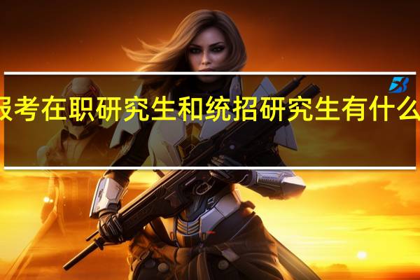 报考在职研究生和统招研究生有什么区别吗
