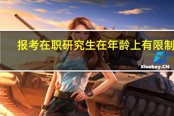 报考在职研究生在年龄上有限制吗