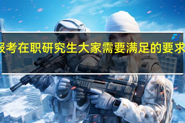 报考在职研究生大家需要满足的要求有哪些