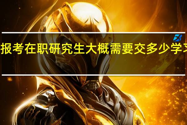 报考在职研究生大概需要交多少学习费用