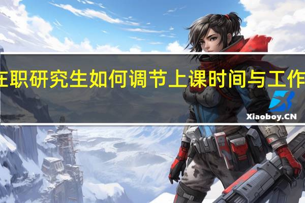 报考在职研究生如何调节上课时间与工作时间的平衡