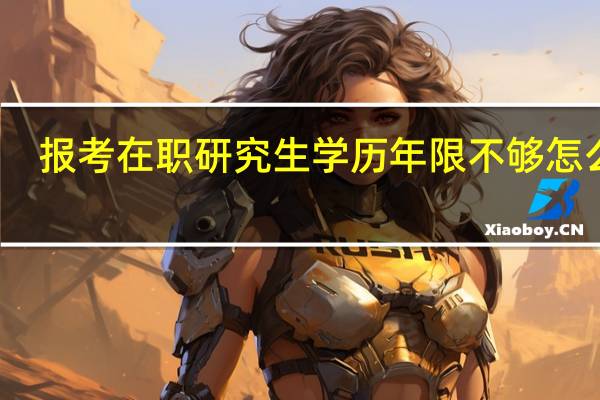 报考在职研究生学历年限不够怎么办