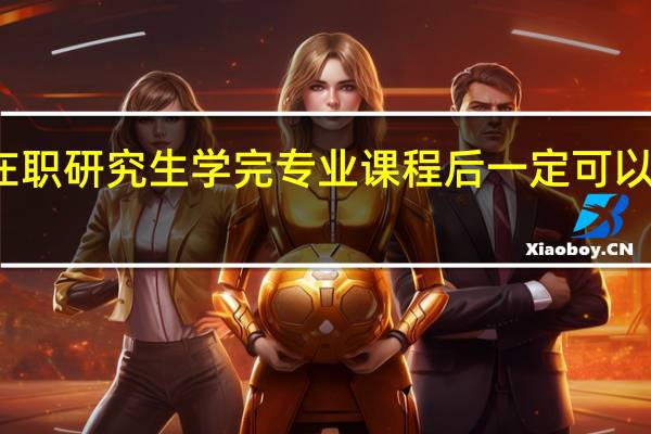 报考在职研究生学完专业课程后一定可以拿到证书吗
