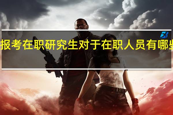 报考在职研究生对于在职人员有哪些优势