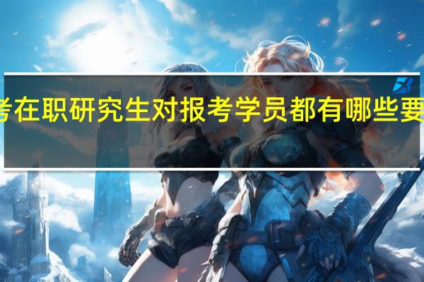 报考在职研究生对报考学员都有哪些要求和限制