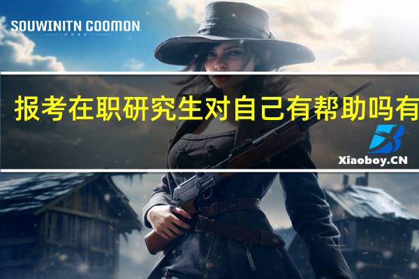 报考在职研究生对自己有帮助吗有用吗