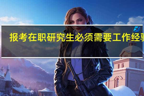 报考在职研究生必须需要工作经验吗