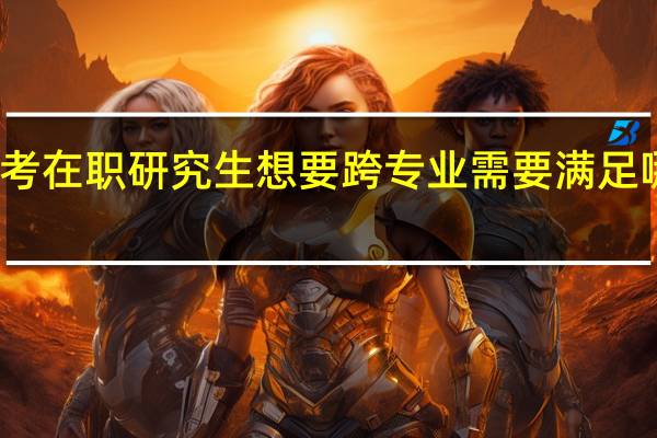 报考在职研究生想要跨专业需要满足哪些条件