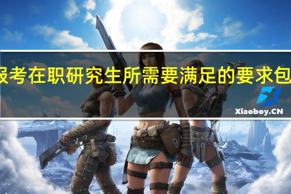 报考在职研究生所需要满足的要求包括哪些