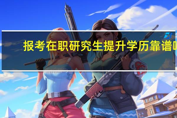 报考在职研究生提升学历靠谱吗