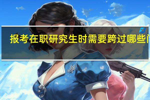 报考在职研究生时需要跨过哪些门槛