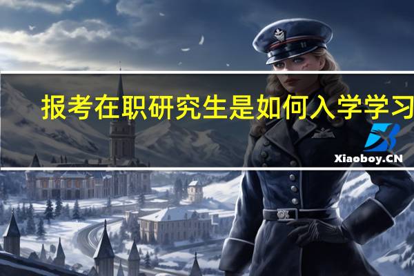 报考在职研究生是如何入学学习的