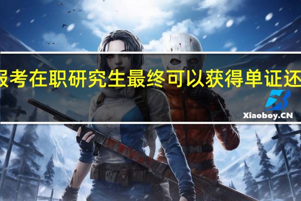 报考在职研究生最终可以获得单证还是双证