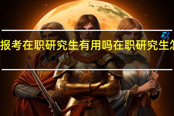 报考在职研究生有用吗在职研究生怎么样