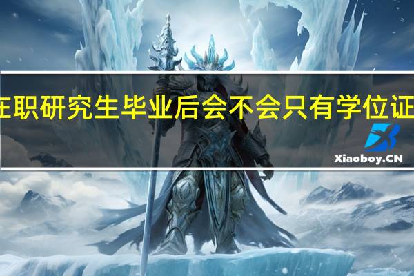 报考在职研究生毕业后会不会只有学位证没有学历证