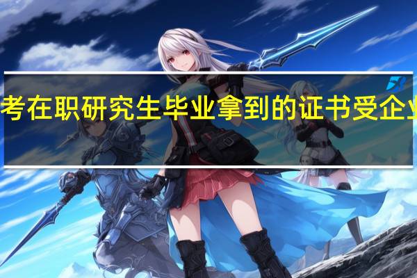 报考在职研究生毕业拿到的证书受企业认可吗