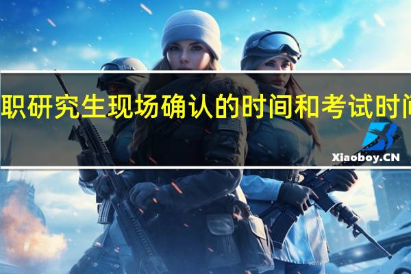 报考在职研究生现场确认的时间和考试时间是怎么样的