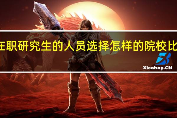 报考在职研究生的人员选择怎样的院校比较合适学习