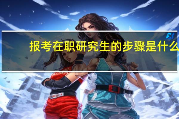 报考在职研究生的步骤是什么