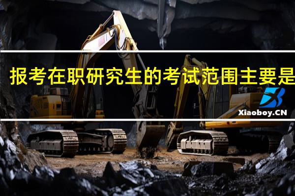 报考在职研究生的考试范围主要是哪些