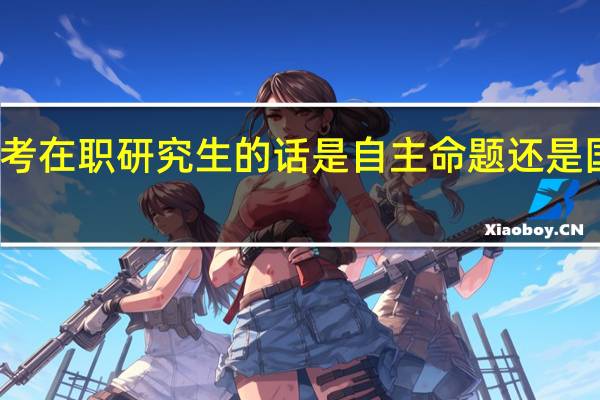 报考在职研究生的话是自主命题还是国家统考