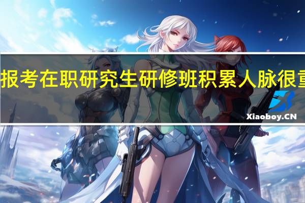 报考在职研究生研修班积累人脉很重要吗