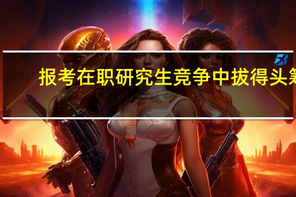 报考在职研究生竞争中拔得头筹