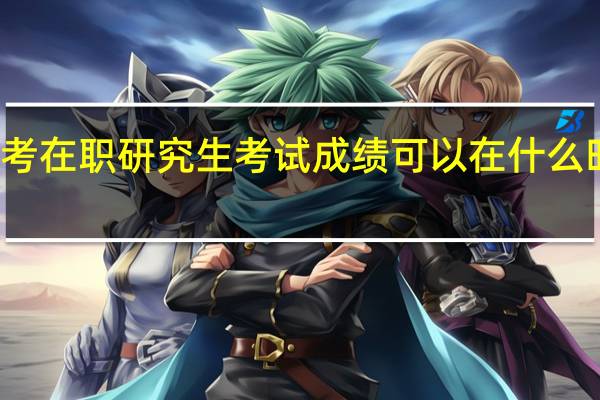 报考在职研究生考试成绩可以在什么时候查询