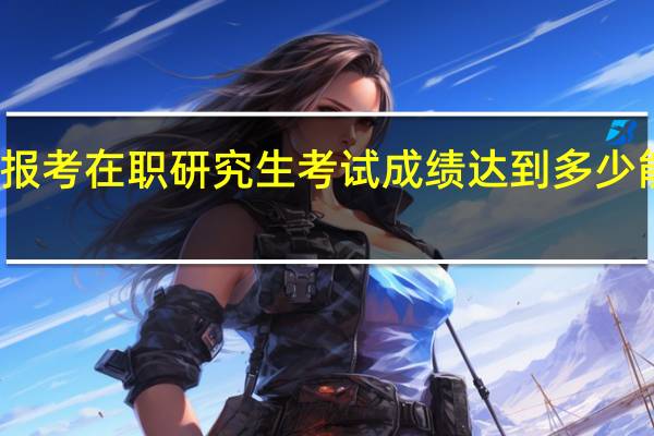 报考在职研究生考试成绩达到多少能及格