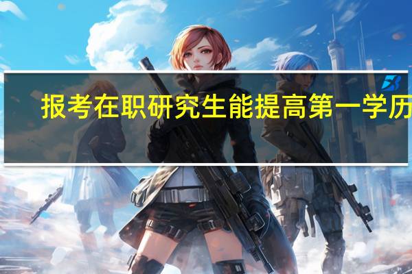 报考在职研究生能提高第一学历吗